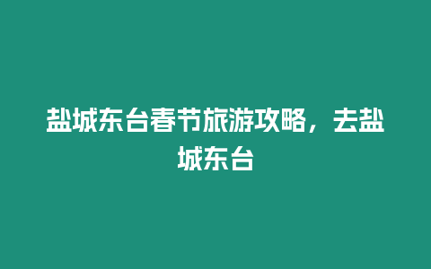 鹽城東臺春節旅游攻略，去鹽城東臺