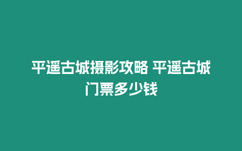 平遙古城攝影攻略 平遙古城門票多少錢