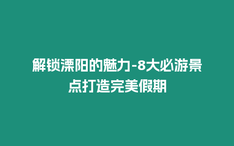 解鎖溧陽的魅力-8大必游景點打造完美假期