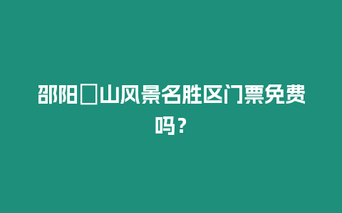 邵陽崀山風景名勝區門票免費嗎？