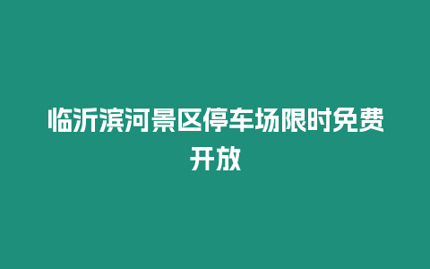 臨沂濱河景區(qū)停車(chē)場(chǎng)限時(shí)免費(fèi)開(kāi)放