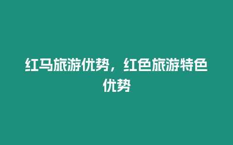 紅馬旅游優勢，紅色旅游特色優勢