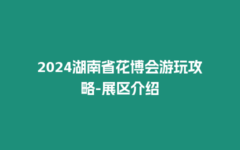 2024湖南省花博會游玩攻略-展區(qū)介紹