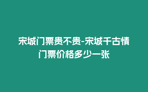 宋城門票貴不貴-宋城千古情門票價格多少一張