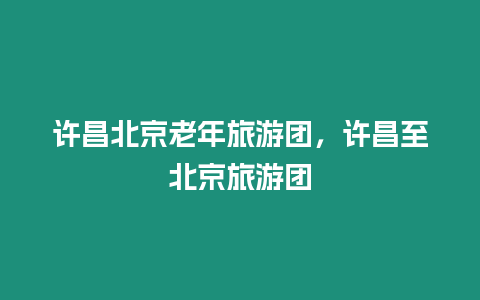 許昌北京老年旅游團，許昌至北京旅游團