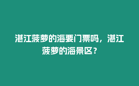 湛江菠蘿的海要門票嗎，湛江菠蘿的海景區？