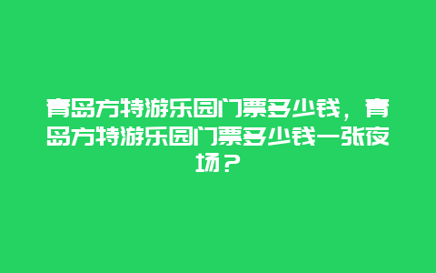 青島方特游樂(lè)園門(mén)票多少錢(qián)，青島方特游樂(lè)園門(mén)票多少錢(qián)一張夜場(chǎng)？