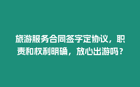 旅游服務合同簽字定協議，職責和權利明確，放心出游嗎？