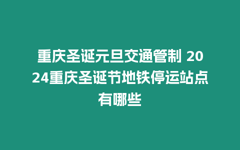 重慶圣誕元旦交通管制 2024重慶圣誕節地鐵停運站點有哪些