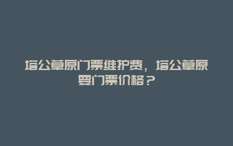 塔公草原門票維護(hù)費(fèi)，塔公草原要門票價(jià)格？