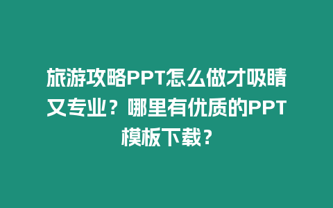 旅游攻略PPT怎么做才吸睛又專業(yè)？哪里有優(yōu)質(zhì)的PPT模板下載？