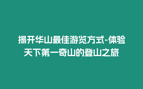 揭開華山最佳游覽方式-體驗天下第一奇山的登山之旅