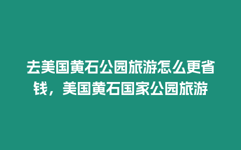 去美國(guó)黃石公園旅游怎么更省錢(qián)，美國(guó)黃石國(guó)家公園旅游