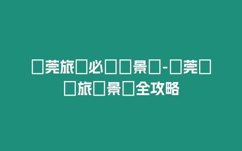 東莞旅遊必體驗景點-東莞熱門旅遊景點全攻略