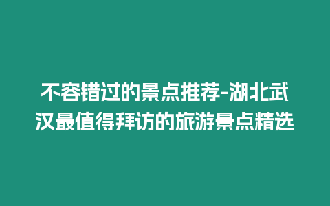 不容錯過的景點推薦-湖北武漢最值得拜訪的旅游景點精選