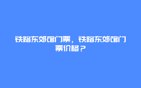 鐵路東郊館門票，鐵路東郊館門票價格？