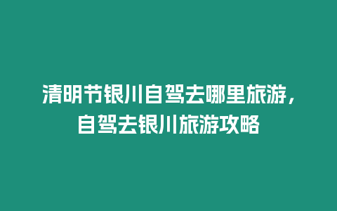 清明節(jié)銀川自駕去哪里旅游，自駕去銀川旅游攻略