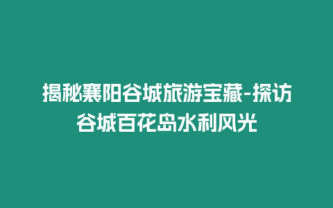 揭秘襄陽谷城旅游寶藏-探訪谷城百花島水利風光