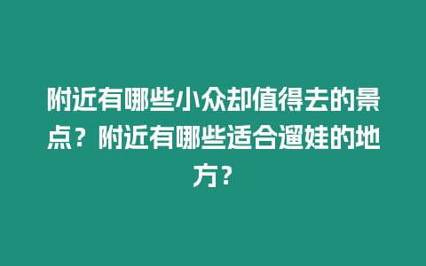 附近有哪些小眾卻值得去的景點？附近有哪些適合遛娃的地方？