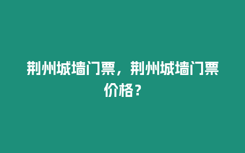 荊州城墻門票，荊州城墻門票價格？