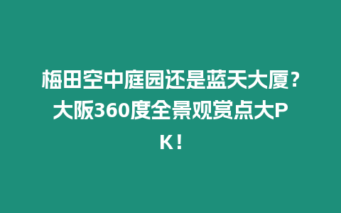 梅田空中庭園還是藍天大廈？大阪360度全景觀賞點大PK！