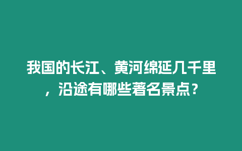 我國的長江、黃河綿延幾千里，沿途有哪些著名景點？