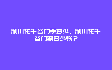 利川花千谷門票多少，利川花千谷門票多少錢？