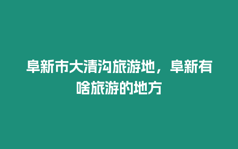 阜新市大清溝旅游地，阜新有啥旅游的地方