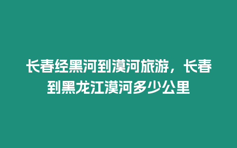 長春經(jīng)黑河到漠河旅游，長春到黑龍江漠河多少公里