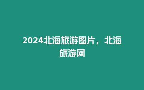 2024北海旅游圖片，北海旅游網