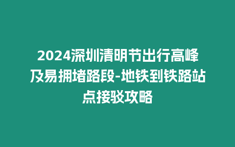 2024深圳清明節(jié)出行高峰及易擁堵路段-地鐵到鐵路站點(diǎn)接駁攻略