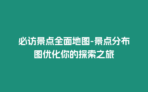 必訪景點(diǎn)全面地圖-景點(diǎn)分布圖優(yōu)化你的探索之旅