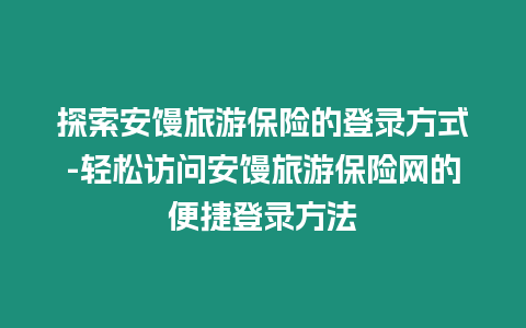 探索安饅旅游保險的登錄方式-輕松訪問安饅旅游保險網的便捷登錄方法