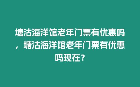 塘沽海洋館老年門票有優惠嗎，塘沽海洋館老年門票有優惠嗎現在？