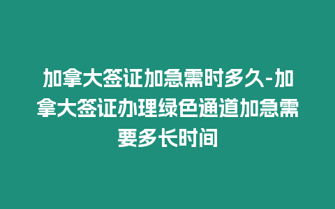 加拿大簽證加急需時多久-加拿大簽證辦理綠色通道加急需要多長時間