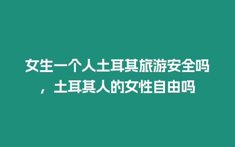 女生一個人土耳其旅游安全嗎，土耳其人的女性自由嗎