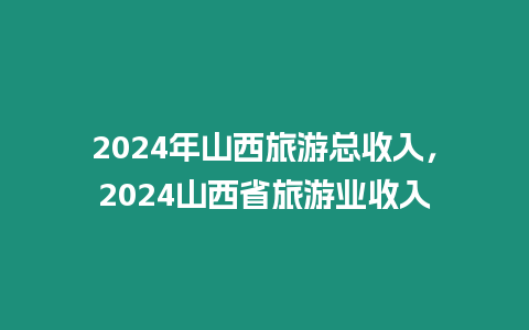 2024年山西旅游總收入，2024山西省旅游業(yè)收入