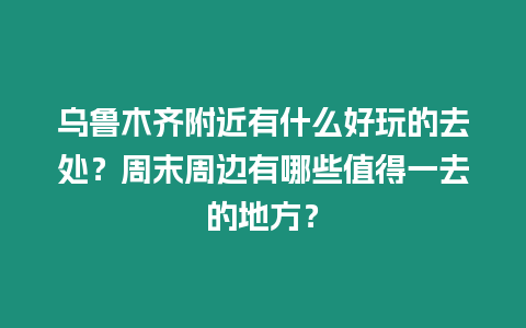 烏魯木齊附近有什么好玩的去處？周末周邊有哪些值得一去的地方？