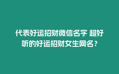 代表好運(yùn)招財(cái)微信名字 超好聽的好運(yùn)招財(cái)女生網(wǎng)名？