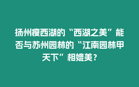 揚州瘦西湖的“西湖之美”能否與蘇州園林的“江南園林甲天下”相媲美？