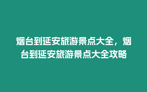 煙臺(tái)到延安旅游景點(diǎn)大全，煙臺(tái)到延安旅游景點(diǎn)大全攻略