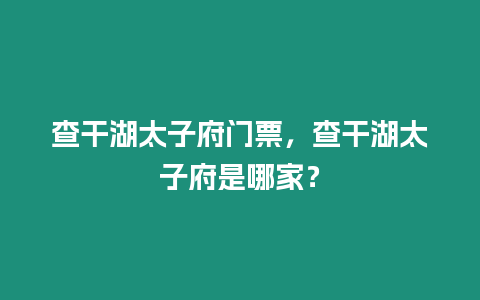 查干湖太子府門票，查干湖太子府是哪家？