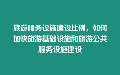 旅游服務設施建設比例，如何加快旅游基礎設施和旅游公共服務設施建設