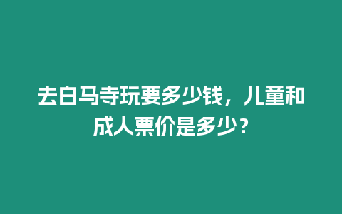 去白馬寺玩要多少錢，兒童和成人票價是多少？