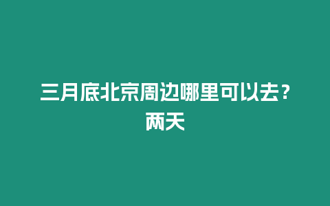 三月底北京周邊哪里可以去？兩天