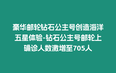 豪華郵輪鉆石公主號創造海洋五星體驗-鉆石公主號郵輪上確診人數激增至705人