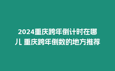 2024重慶跨年倒計時在哪兒 重慶跨年倒數的地方推薦