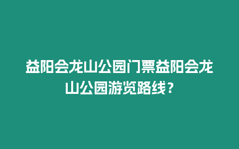 益陽會龍山公園門票益陽會龍山公園游覽路線？