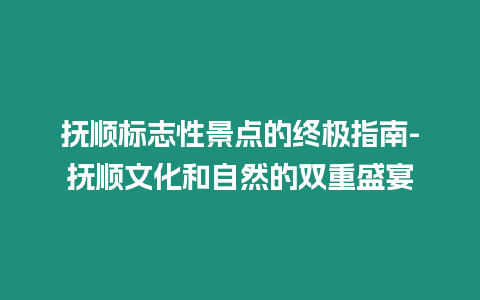 撫順標志性景點的終極指南-撫順文化和自然的雙重盛宴