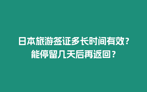 日本旅游簽證多長時間有效？能停留幾天后再返回？